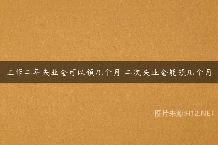 工作二年失业金可以领几个月 二次失业金能领几个月