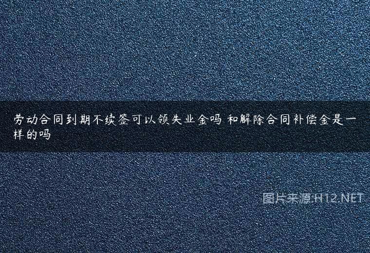 劳动合同到期不续签可以领失业金吗 和解除合同补偿金是一样的吗