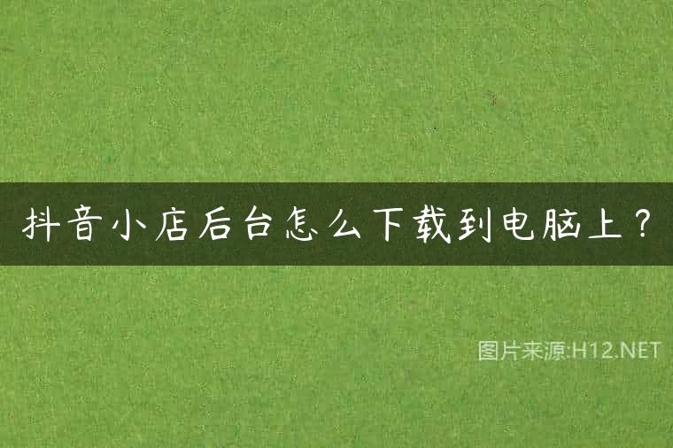 抖音小店后台怎么下载到电脑上？