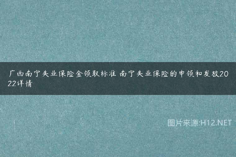 广西南宁失业保险金领取标准 南宁失业保险的申领和发放2022详情
