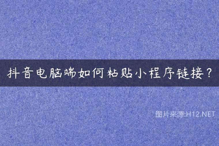 抖音电脑端如何粘贴小程序链接？