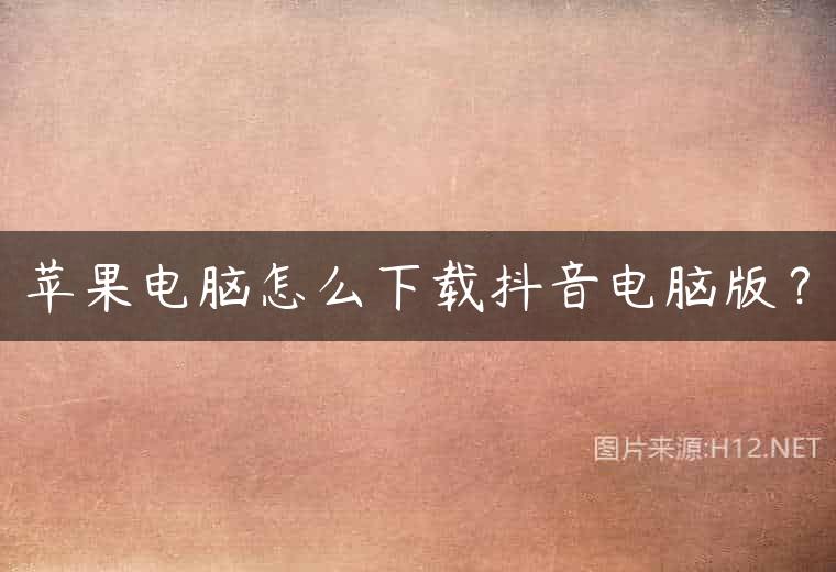苹果电脑怎么下载抖音电脑版？