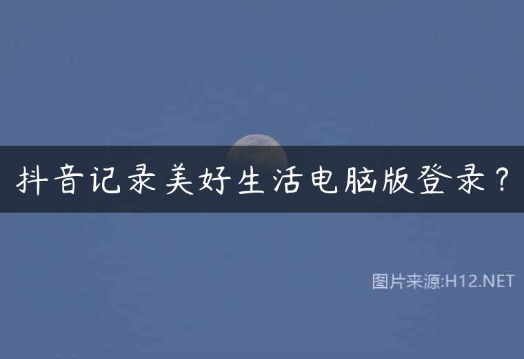 抖音记录美好生活电脑版登录？