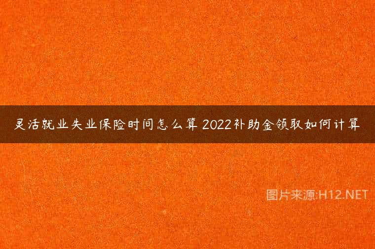 灵活就业失业保险时间怎么算 2022补助金领取如何计算