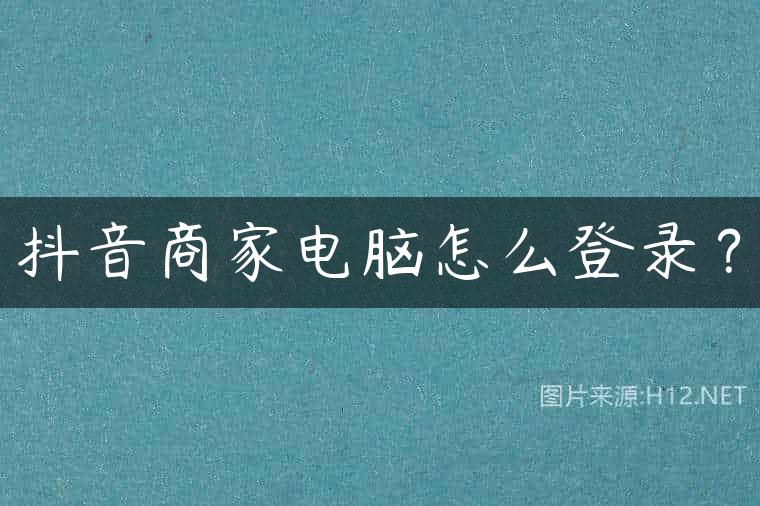 抖音商家电脑怎么登录？