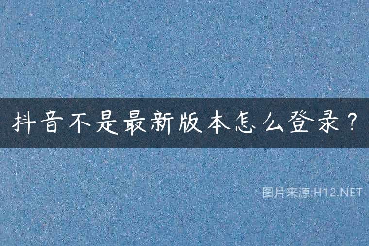 抖音不是最新版本怎么登录？