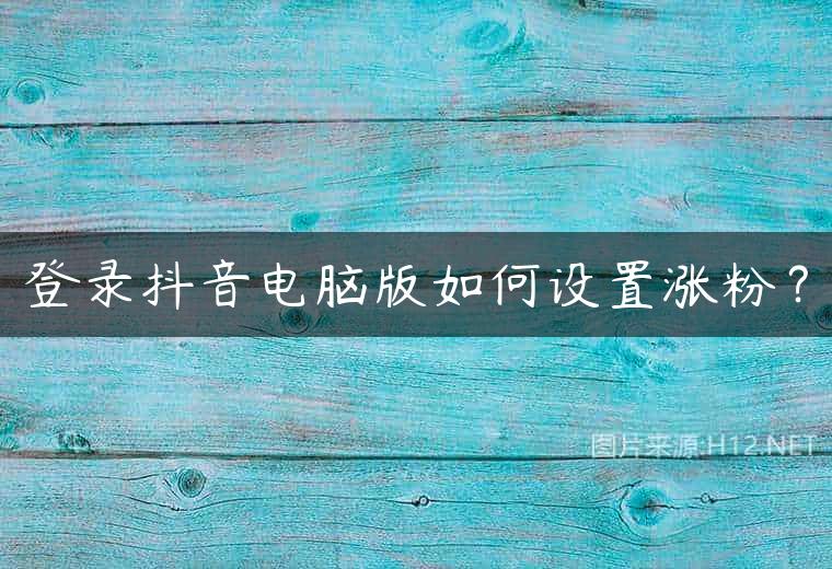 登录抖音电脑版如何设置涨粉？