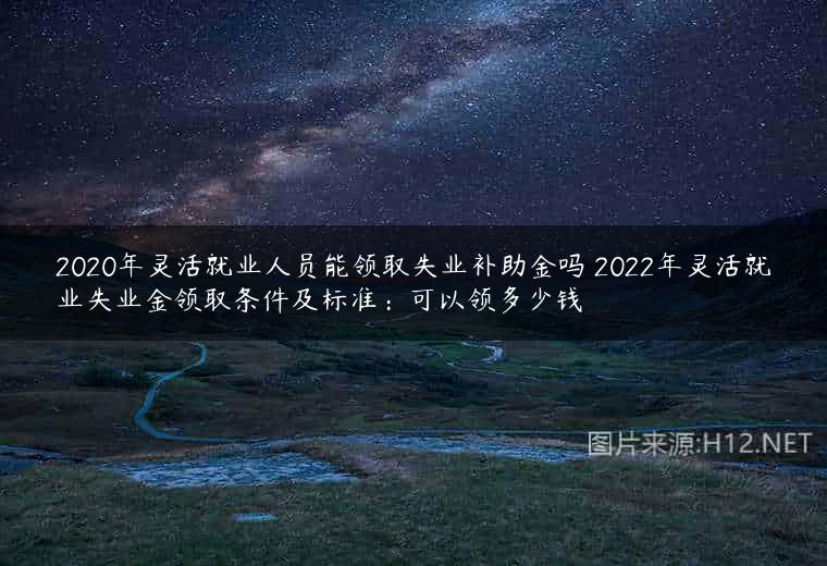2020年灵活就业人员能领取失业补助金吗 2022年灵活就业失业金领取条件及标准：可以领多少钱