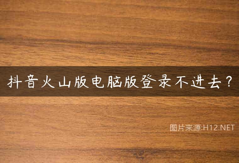 抖音火山版电脑版登录不进去？