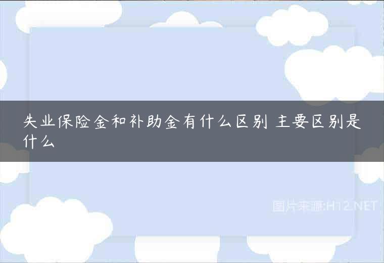 失业保险金和补助金有什么区别 主要区别是什么