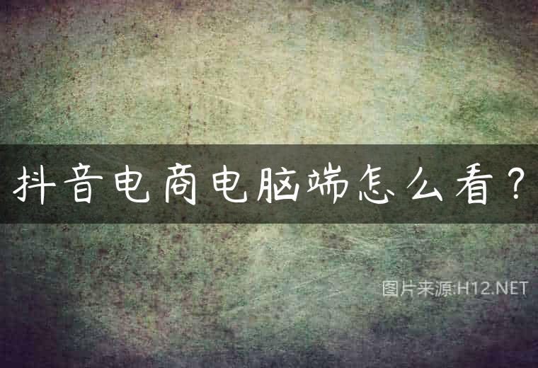 抖音电商电脑端怎么看？