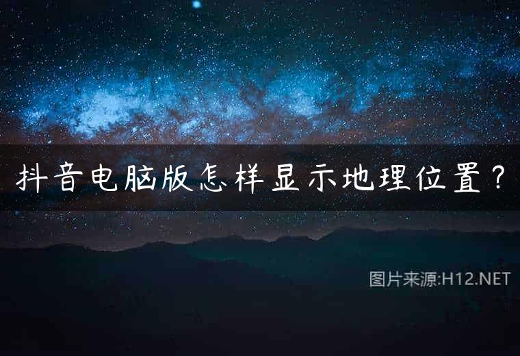 抖音电脑版怎样显示地理位置？