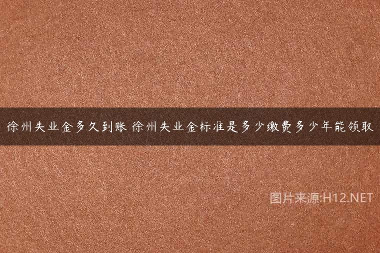 徐州失业金多久到账 徐州失业金标准是多少缴费多少年能领取