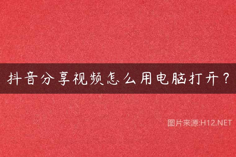 抖音分享视频怎么用电脑打开？