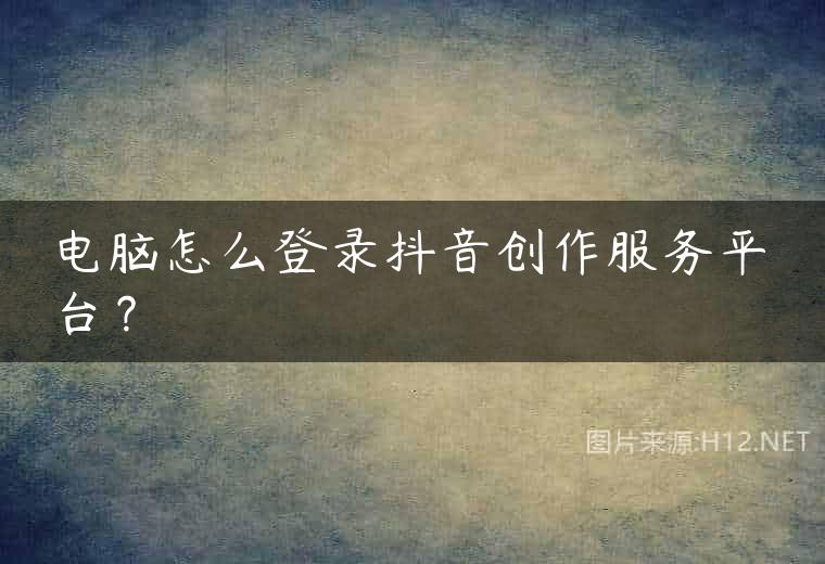 电脑怎么登录抖音创作服务平台？
