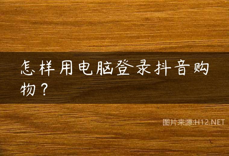 怎样用电脑登录抖音购物？