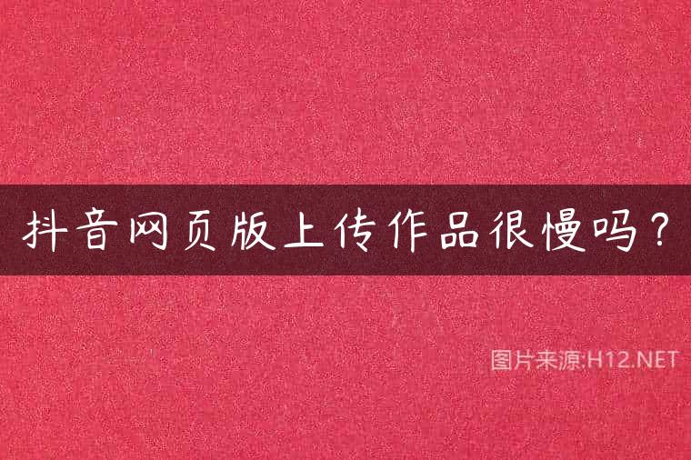抖音网页版上传作品很慢吗？