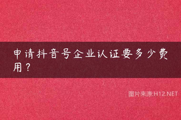 申请抖音号企业认证要多少费用？