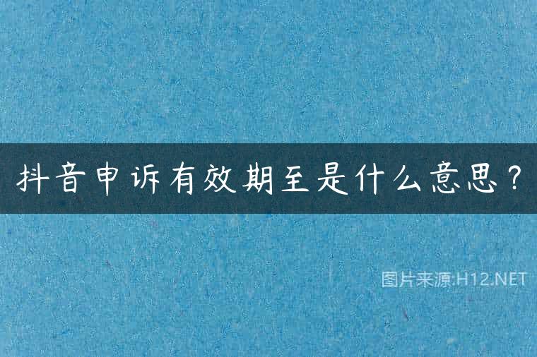 抖音申诉有效期至是什么意思？