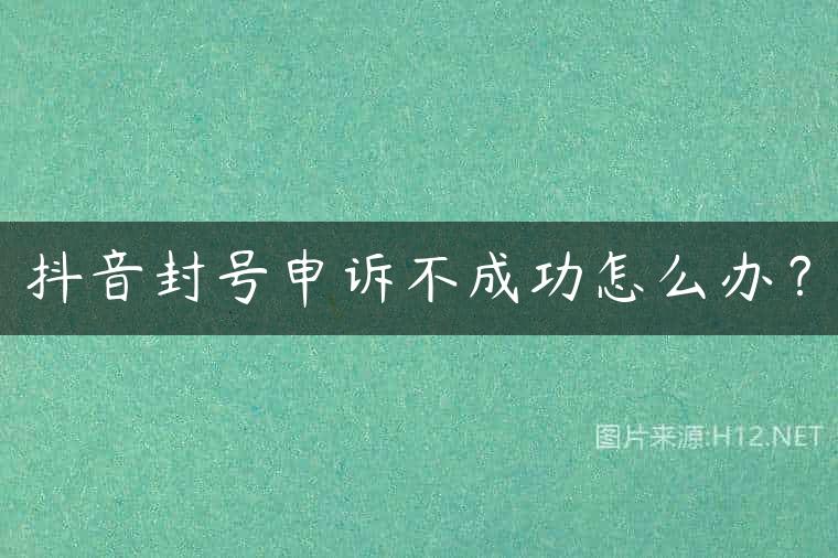 抖音封号申诉不成功怎么办？