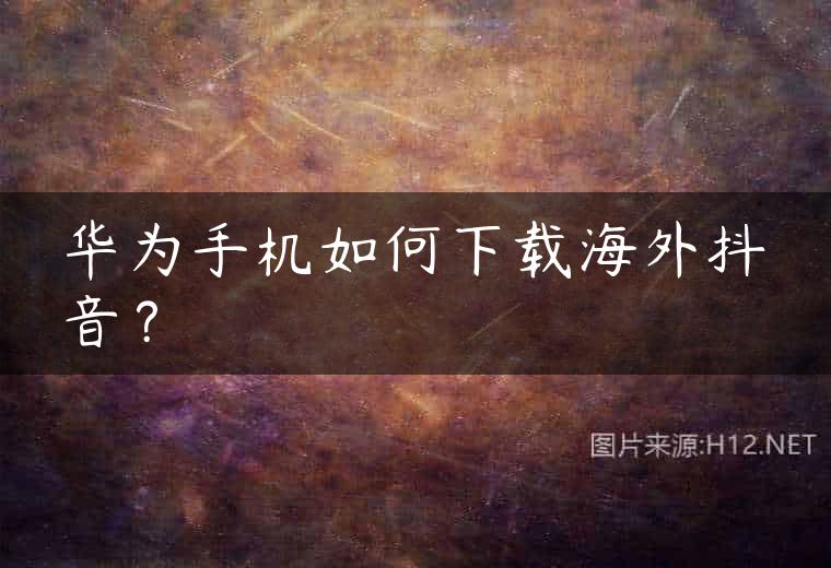 华为手机如何下载海外抖音？