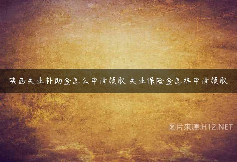 陕西失业补助金怎么申请领取 失业保险金怎样申请领取