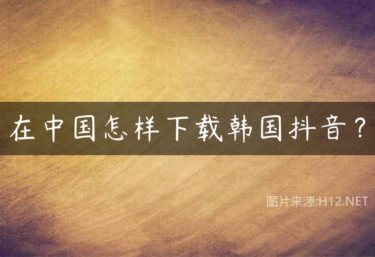 在中国怎样下载韩国抖音？