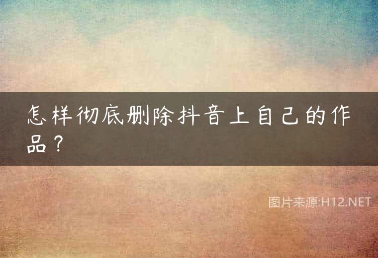怎样彻底删除抖音上自己的作品？