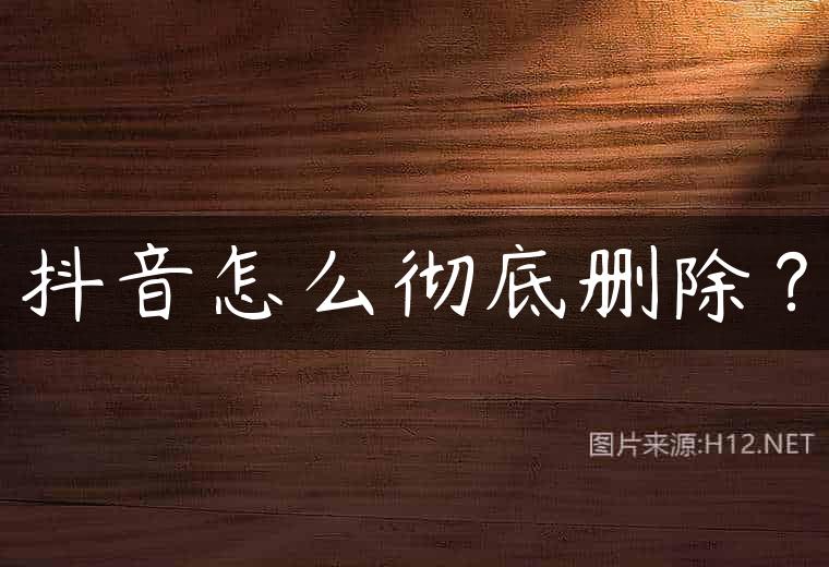 抖音怎么彻底删除？
