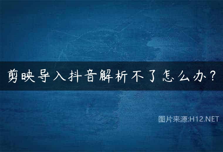 剪映导入抖音解析不了怎么办？