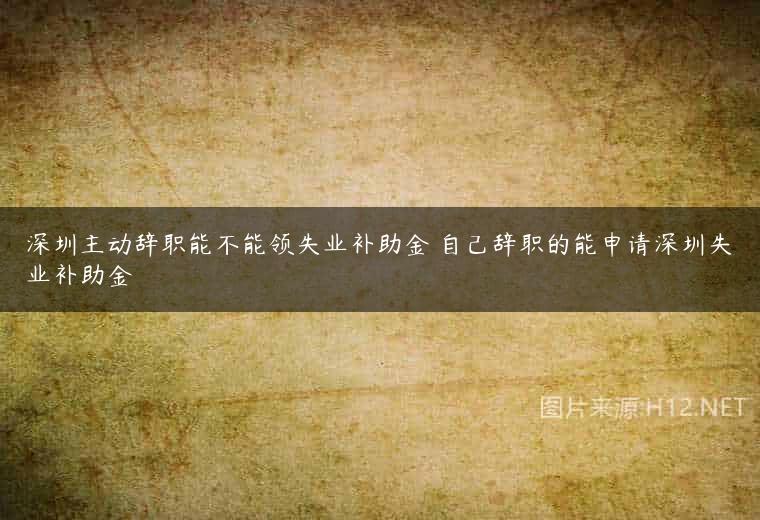 深圳主动辞职能不能领失业补助金 自己辞职的能申请深圳失业补助金