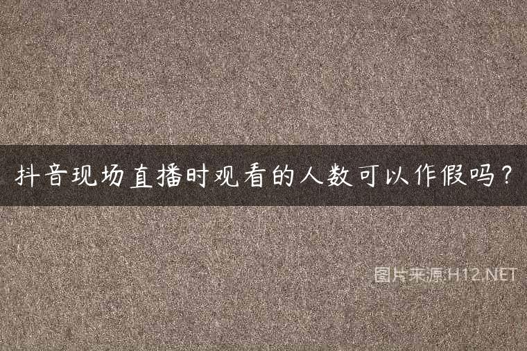 抖音现场直播时观看的人数可以作假吗？
