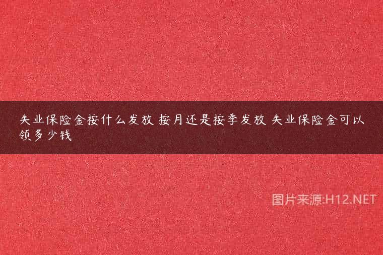 失业保险金按什么发放 按月还是按季发放 失业保险金可以领多少钱