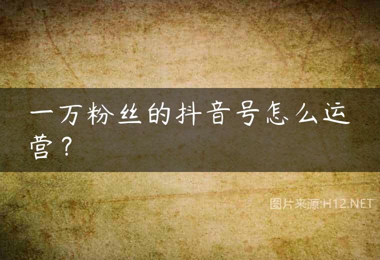 一万粉丝的抖音号怎么运营？