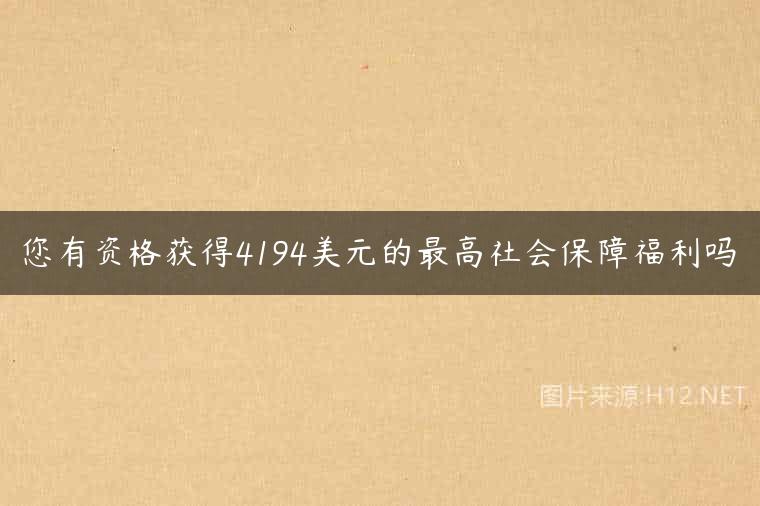 您有资格获得4194美元的最高社会保障福利吗