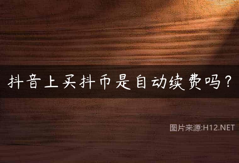 抖音上买抖币是自动续费吗？