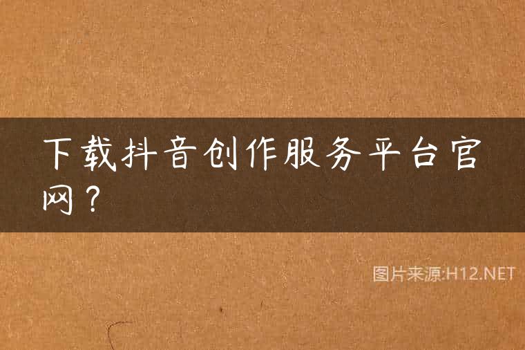 下载抖音创作服务平台官网？