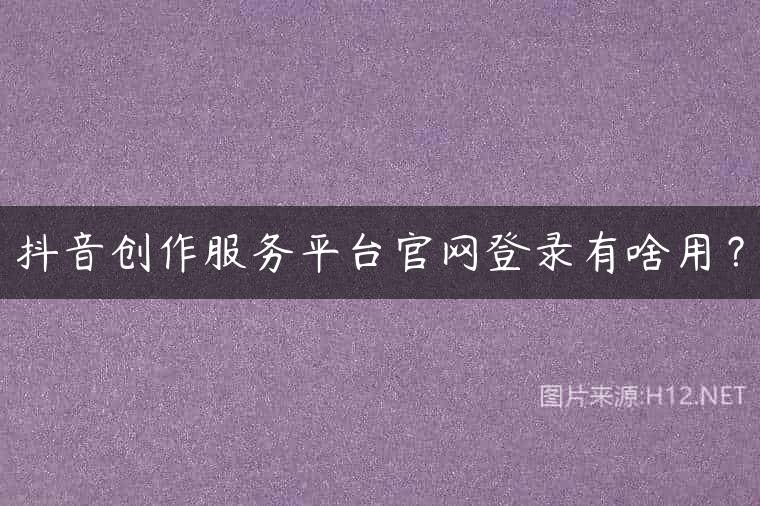 抖音创作服务平台官网登录有啥用？