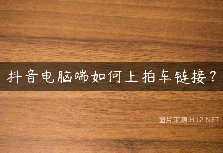 抖音电脑端如何上拍车链接？