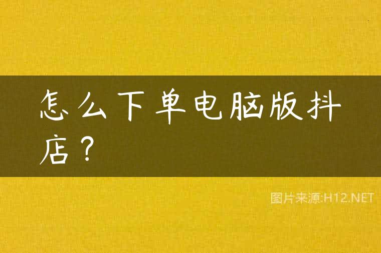 怎么下单电脑版抖店？