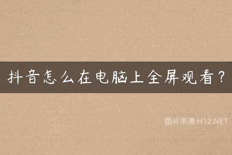 抖音怎么在电脑上全屏观看？