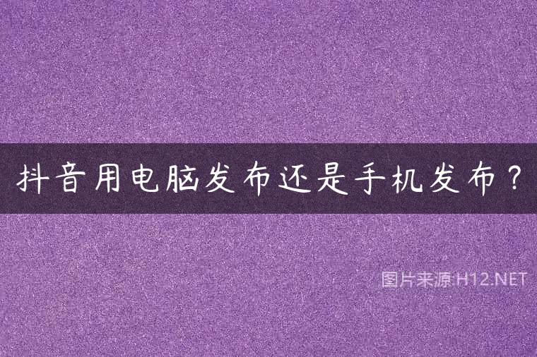 抖音用电脑发布还是手机发布？