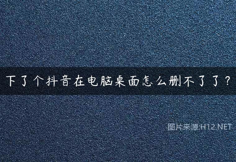 下了个抖音在电脑桌面怎么删不了了？