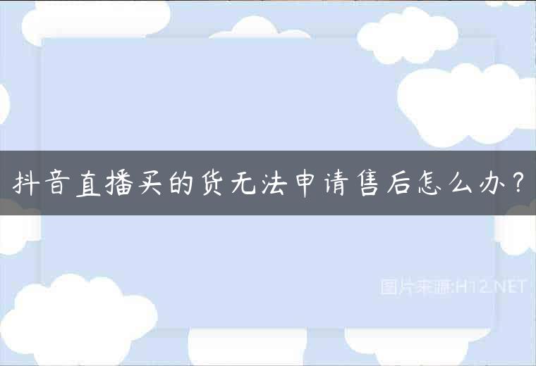 抖音直播买的货无法申请售后怎么办？