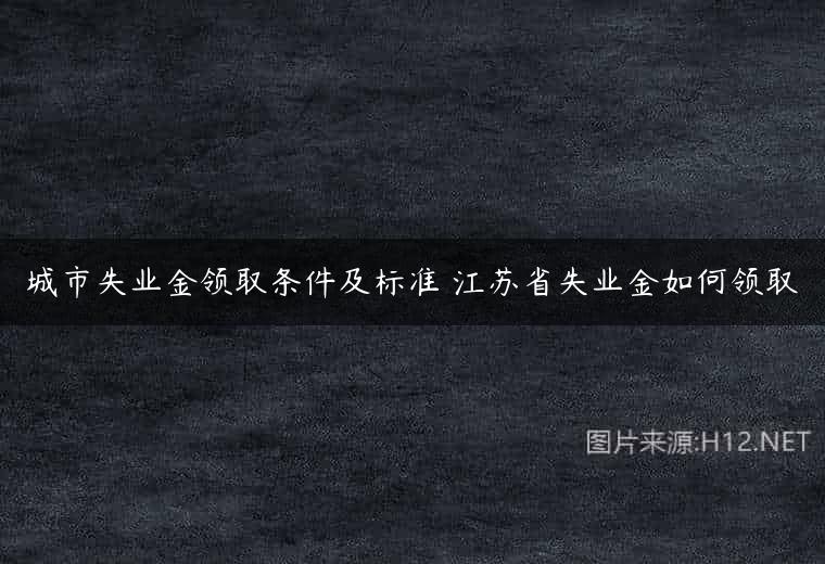 城市失业金领取条件及标准 江苏省失业金如何领取