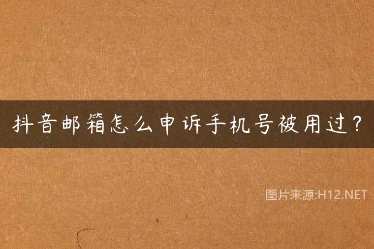 抖音邮箱怎么申诉手机号被用过？