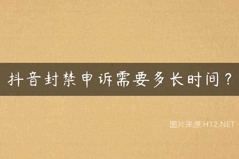 抖音封禁申诉需要多长时间？