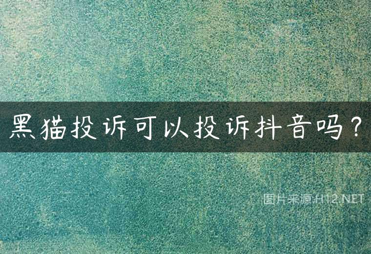 黑猫投诉可以投诉抖音吗？
