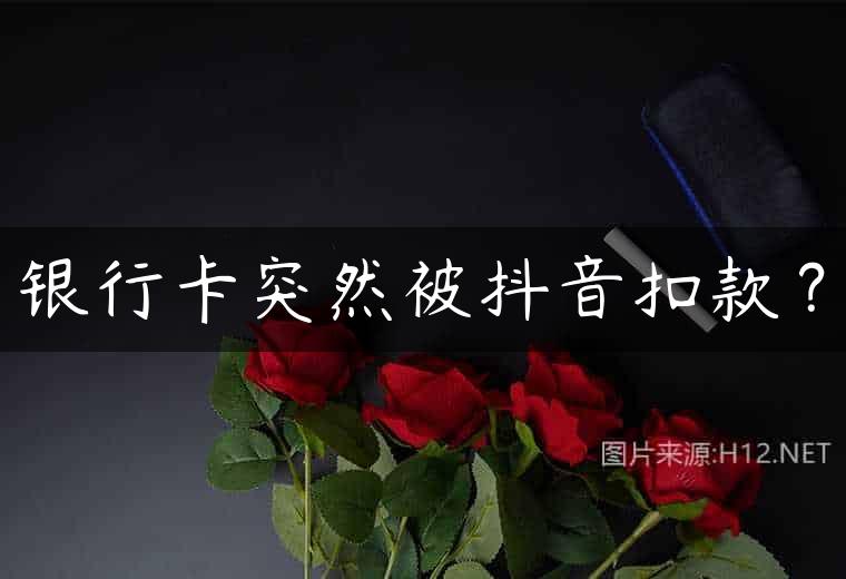 银行卡突然被抖音扣款？