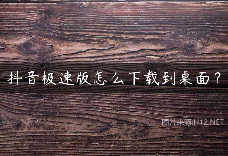 抖音极速版怎么下载到桌面？